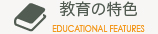 教育の特色 EDUCATIONAL FEATURES